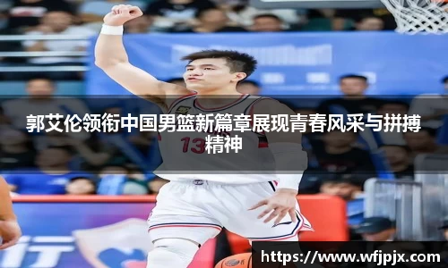 郭艾伦领衔中国男篮新篇章展现青春风采与拼搏精神